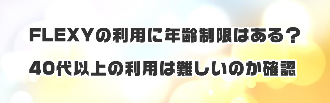 FLEXYの利用に年齢制限はある?40代以上の利用は難しいのか確認